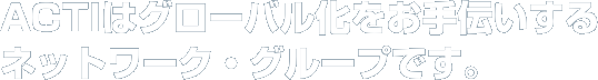 ACTIはグローバル化をお手伝いする