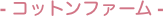 - コットンファーム -