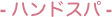 - ハンドスパ -
